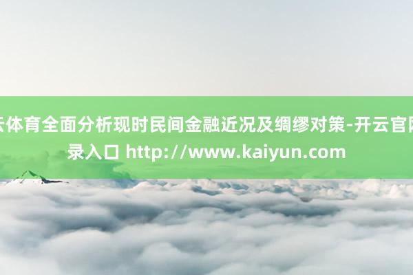 开云体育全面分析现时民间金融近况及绸缪对策-开云官网登录入口 http://www.kaiyun.com