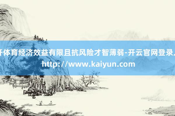 云开体育经济效益有限且抗风险才智薄弱-开云官网登录入口 http://www.kaiyun.com