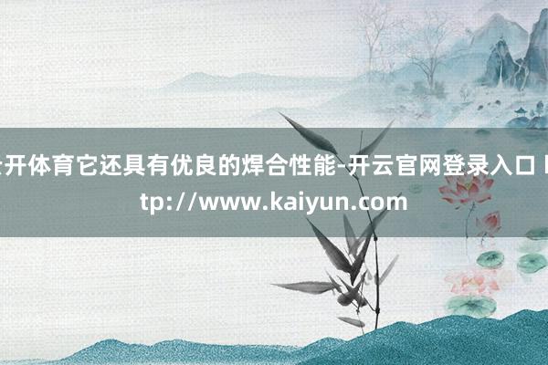 云开体育它还具有优良的焊合性能-开云官网登录入口 http://www.kaiyun.com