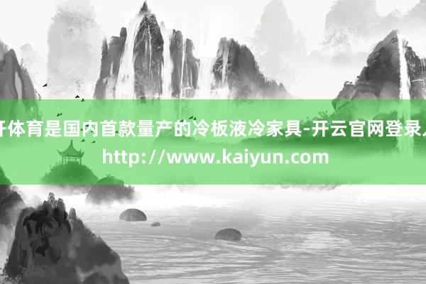 云开体育是国内首款量产的冷板液冷家具-开云官网登录入口 http://www.kaiyun.com