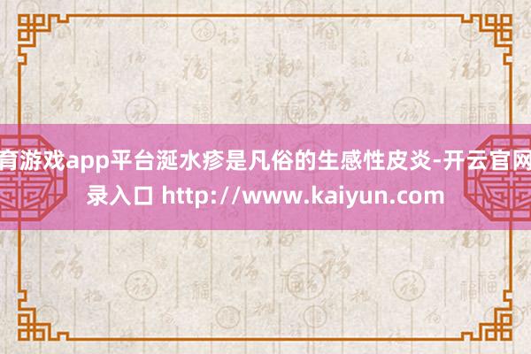 体育游戏app平台涎水疹是凡俗的生感性皮炎-开云官网登录入口 http://www.kaiyun.com