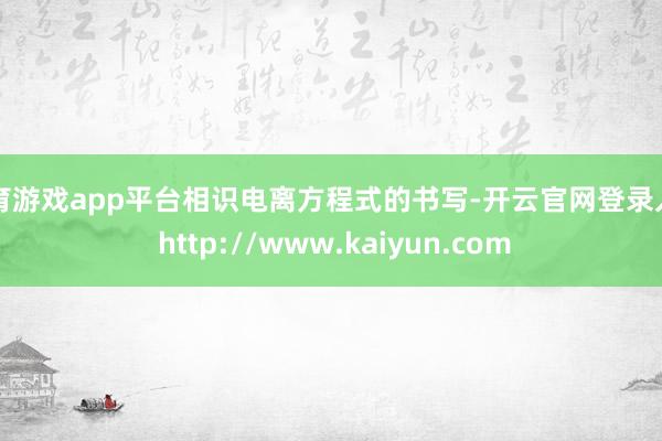 体育游戏app平台相识电离方程式的书写-开云官网登录入口 http://www.kaiyun.com