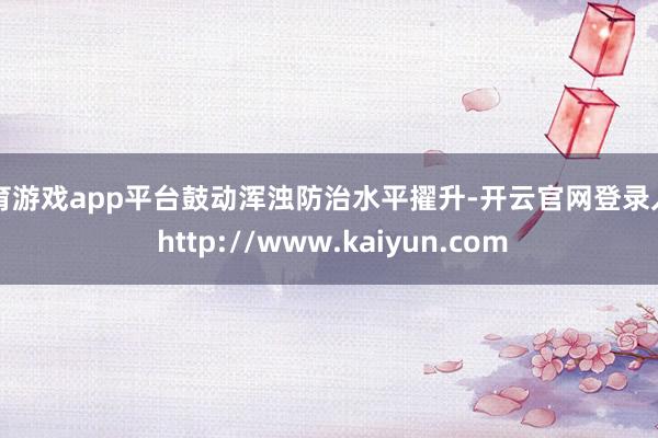 体育游戏app平台鼓动浑浊防治水平擢升-开云官网登录入口 http://www.kaiyun.com