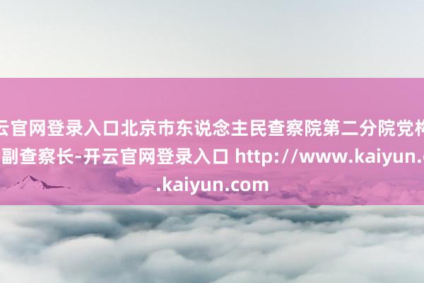 开云官网登录入口北京市东说念主民查察院第二分院党构成员、副查察长-开云官网登录入口 http://www.kaiyun.com