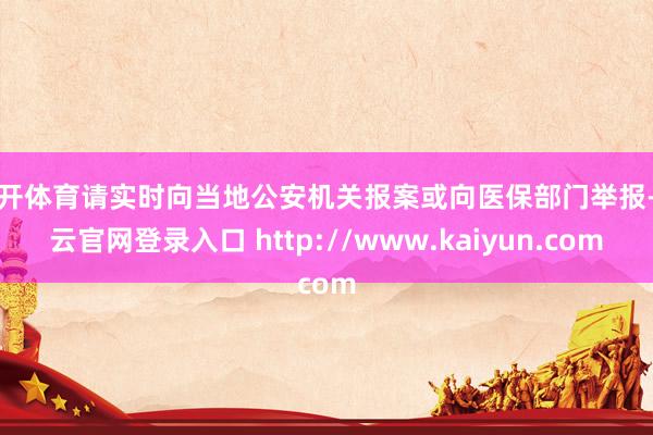 云开体育请实时向当地公安机关报案或向医保部门举报-开云官网登录入口 http://www.kaiyun.com