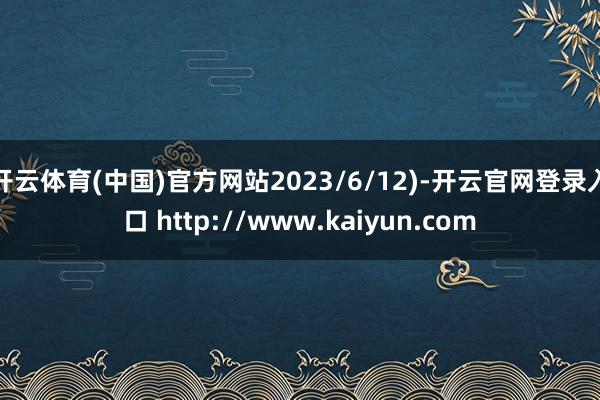 开云体育(中国)官方网站2023/6/12)-开云官网登录入口 http://www.kaiyun.com