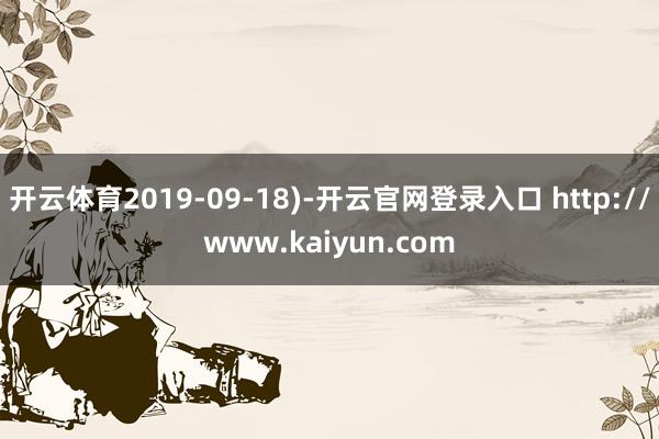 开云体育2019-09-18)-开云官网登录入口 http://www.kaiyun.com