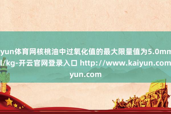 开yun体育网核桃油中过氧化值的最大限量值为5.0mmol/kg-开云官网登录入口 http://www.kaiyun.com