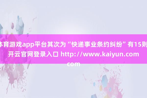 体育游戏app平台其次为“快递事业条约纠纷”有15则-开云官网登录入口 http://www.kaiyun.com