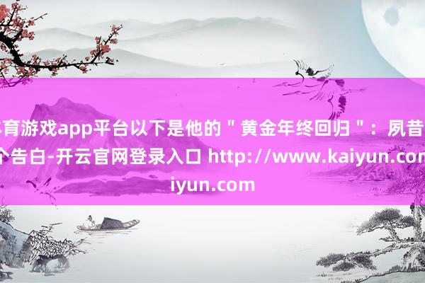体育游戏app平台以下是他的＂黄金年终回归＂：夙昔有个告白-开云官网登录入口 http://www.kaiyun.com