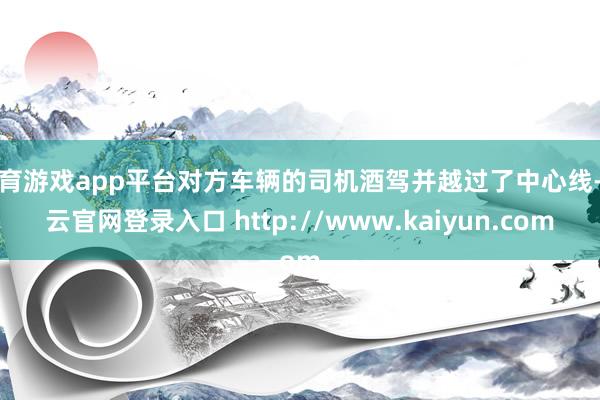 体育游戏app平台对方车辆的司机酒驾并越过了中心线-开云官网登录入口 http://www.kaiyun.com