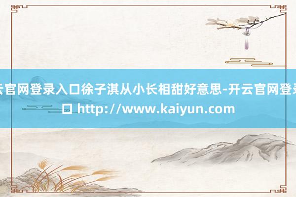 开云官网登录入口徐子淇从小长相甜好意思-开云官网登录入口 http://www.kaiyun.com