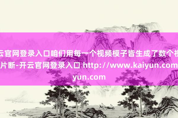 开云官网登录入口咱们用每一个视频模子皆生成了数个视频片断-开云官网登录入口 http://www.kaiyun.com