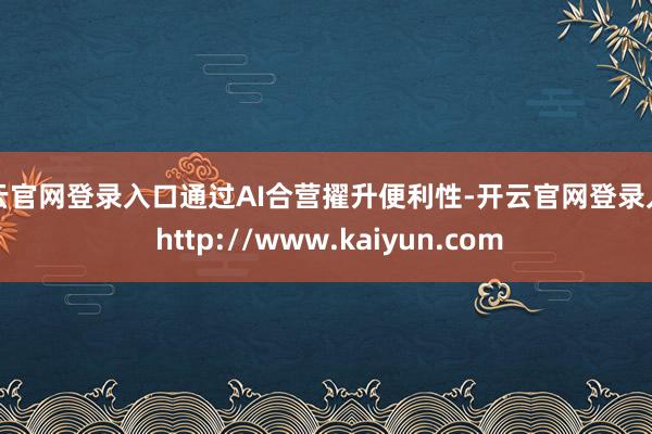 开云官网登录入口通过AI合营擢升便利性-开云官网登录入口 http://www.kaiyun.com