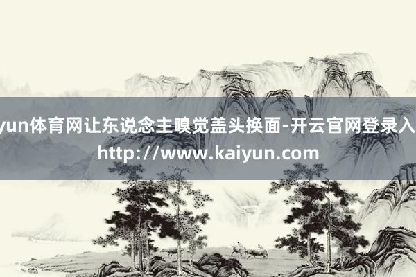 开yun体育网让东说念主嗅觉盖头换面-开云官网登录入口 http://www.kaiyun.com