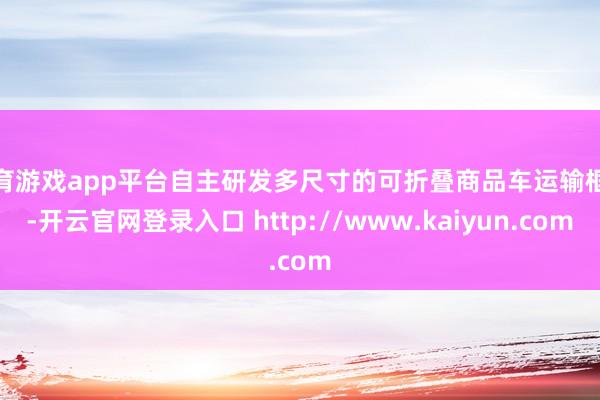 体育游戏app平台自主研发多尺寸的可折叠商品车运输框架-开云官网登录入口 http://www.kaiyun.com