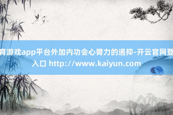 体育游戏app平台外加内功会心膂力的遏抑-开云官网登录入口 http://www.kaiyun.com