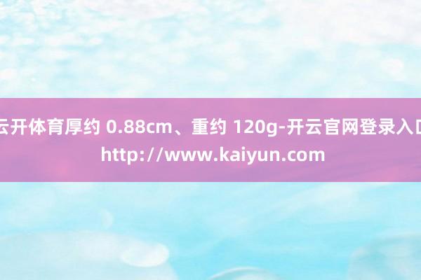 云开体育厚约 0.88cm、重约 120g-开云官网登录入口 http://www.kaiyun.com