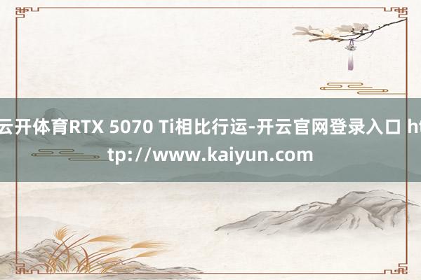 云开体育RTX 5070 Ti相比行运-开云官网登录入口 http://www.kaiyun.com