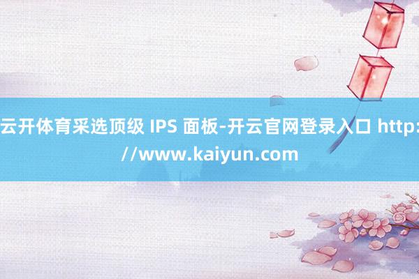 云开体育采选顶级 IPS 面板-开云官网登录入口 http://www.kaiyun.com