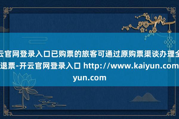 开云官网登录入口已购票的旅客可通过原购票渠谈办理全额退票-开云官网登录入口 http://www.kaiyun.com