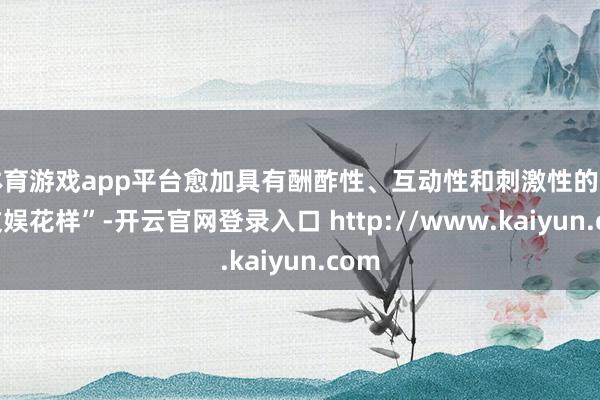 体育游戏app平台愈加具有酬酢性、互动性和刺激性的失业文娱花样”-开云官网登录入口 http://www.kaiyun.com