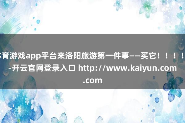 体育游戏app平台来洛阳旅游第一件事——买它！！！！！-开云官网登录入口 http://www.kaiyun.com