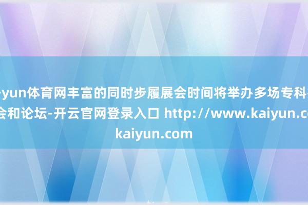 开yun体育网丰富的同时步履展会时间将举办多场专科接洽会和论坛-开云官网登录入口 http://www.kaiyun.com