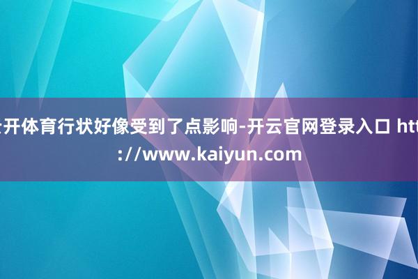 云开体育行状好像受到了点影响-开云官网登录入口 http://www.kaiyun.com