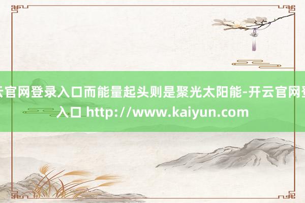 开云官网登录入口而能量起头则是聚光太阳能-开云官网登录入口 http://www.kaiyun.com
