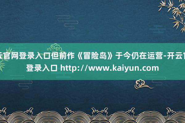 开云官网登录入口但前作《冒险岛》于今仍在运营-开云官网登录入口 http://www.kaiyun.com