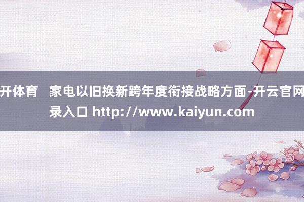 云开体育   家电以旧换新跨年度衔接战略方面-开云官网登录入口 http://www.kaiyun.com