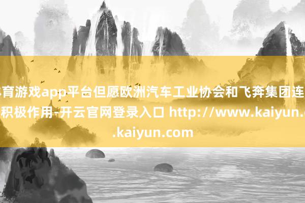 体育游戏app平台但愿欧洲汽车工业协会和飞奔集团连续说明积极作用-开云官网登录入口 http://www.kaiyun.com
