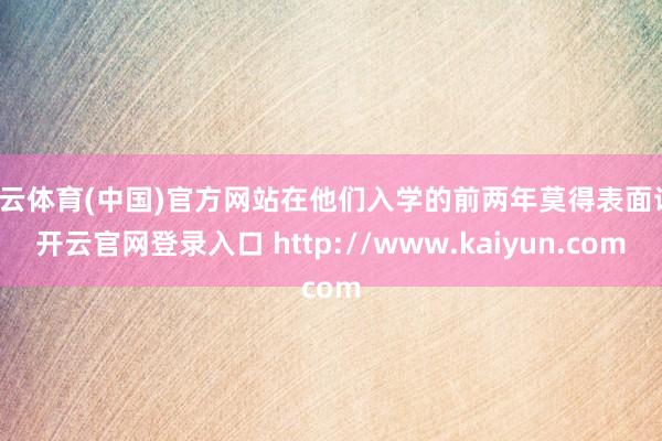 开云体育(中国)官方网站在他们入学的前两年莫得表面课-开云官网登录入口 http://www.kaiyun.com