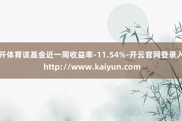 云开体育该基金近一周收益率-11.54%-开云官网登录入口 http://www.kaiyun.com