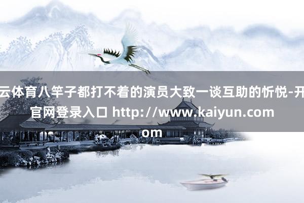 开云体育八竿子都打不着的演员大致一谈互助的忻悦-开云官网登录入口 http://www.kaiyun.com
