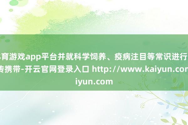 体育游戏app平台并就科学饲养、疫病注目等常识进行宣传携带-开云官网登录入口 http://www.kaiyun.com