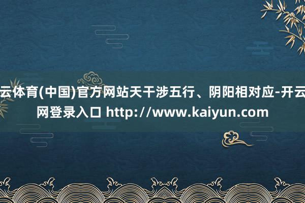 开云体育(中国)官方网站天干涉五行、阴阳相对应-开云官网登录入口 http://www.kaiyun.com