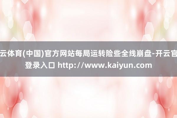 开云体育(中国)官方网站每局运转险些全线崩盘-开云官网登录入口 http://www.kaiyun.com