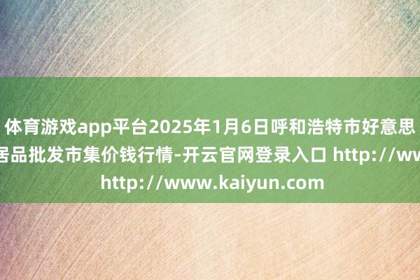 体育游戏app平台2025年1月6日呼和浩特市好意思通首府无公害农居品批发市集价钱行情-开云官网登录入口 http://www.kaiyun.com