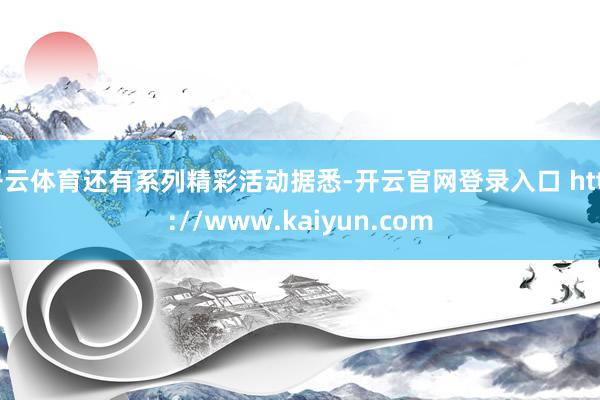 开云体育还有系列精彩活动据悉-开云官网登录入口 http://www.kaiyun.com