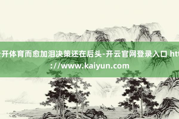 云开体育而愈加泪决策还在后头-开云官网登录入口 http://www.kaiyun.com