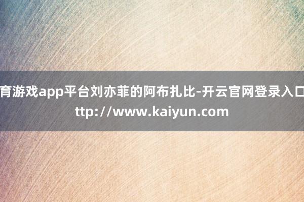 体育游戏app平台刘亦菲的阿布扎比-开云官网登录入口 http://www.kaiyun.com