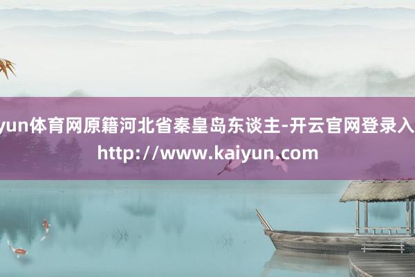 开yun体育网原籍河北省秦皇岛东谈主-开云官网登录入口 http://www.kaiyun.com