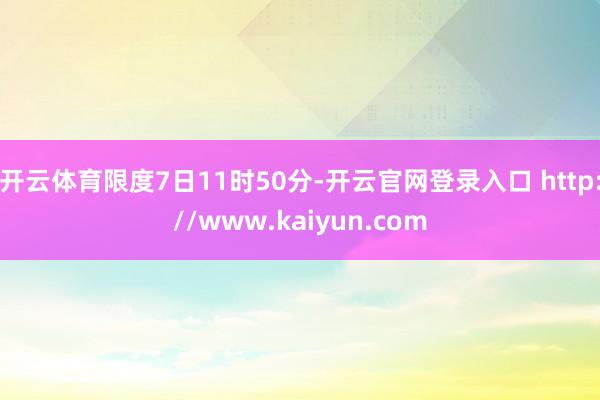 开云体育限度7日11时50分-开云官网登录入口 http://www.kaiyun.com