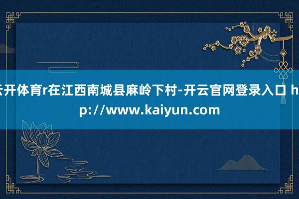 云开体育r在江西南城县麻岭下村-开云官网登录入口 http://www.kaiyun.com