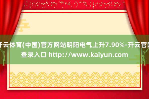 开云体育(中国)官方网站明阳电气上升7.90%-开云官网登录入口 http://www.kaiyun.com