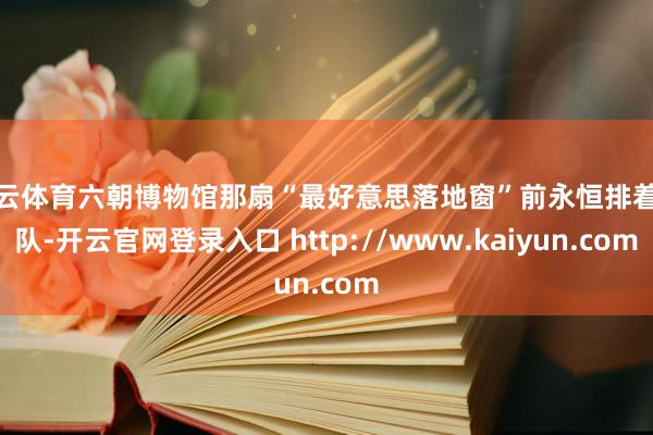 开云体育六朝博物馆那扇“最好意思落地窗”前永恒排着长队-开云官网登录入口 http://www.kaiyun.com