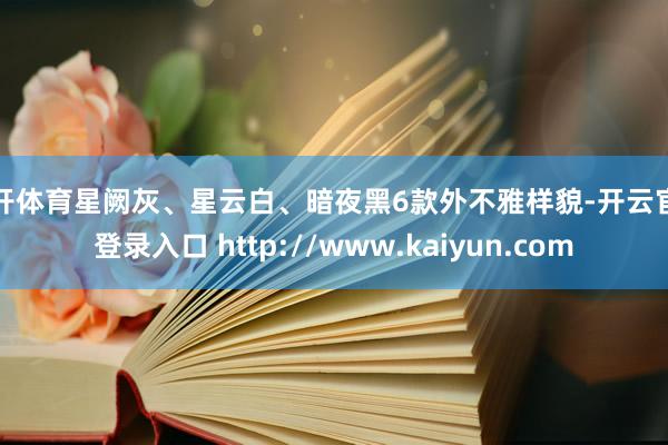 云开体育星阙灰、星云白、暗夜黑6款外不雅样貌-开云官网登录入口 http://www.kaiyun.com
