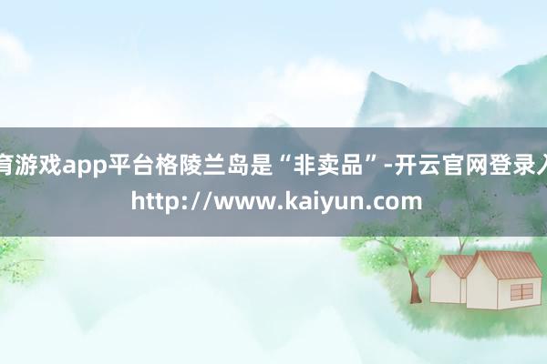 体育游戏app平台格陵兰岛是“非卖品”-开云官网登录入口 http://www.kaiyun.com